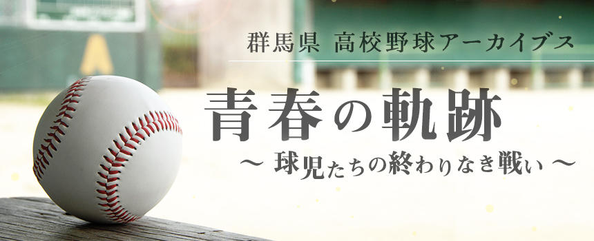 群馬県　高校野球アーカイブス　青春の軌跡　～球児たちの終わりなき戦い～